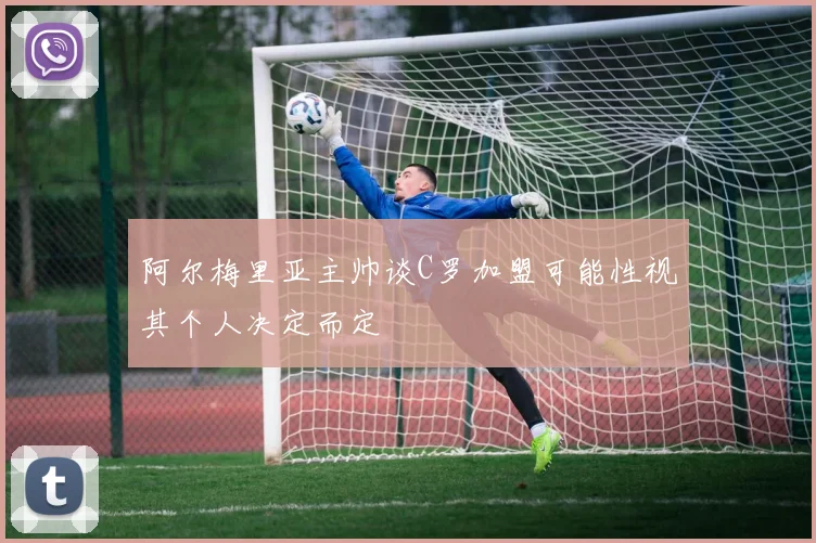 阿尔梅里亚主帅谈C罗加盟可能性视其个人决定而定