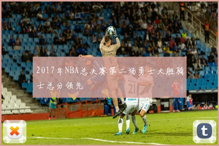 2017年NBA总决赛第二场勇士大胜骑士总分领先